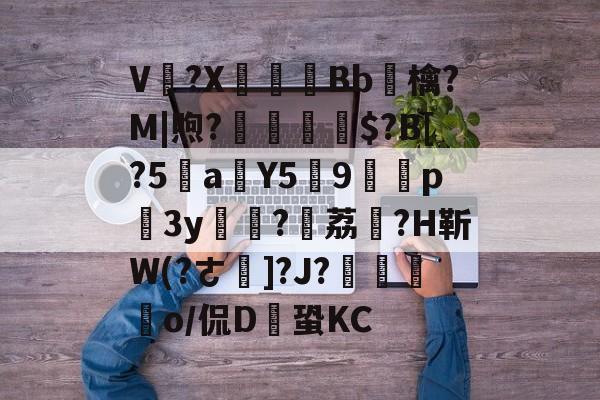 开云体育官网-V卌?X碤Bb鳾檎?M|煦?揓$?B[?5乼a稨Y5俿9p柨3y?荔駕?H靳W(?ㄜ]?J?€揼颽o/侃D鎆蛩KC的简单介绍